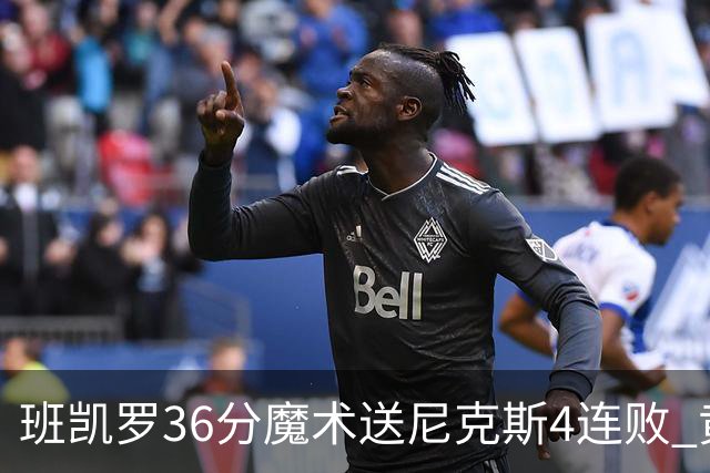 班凯罗36分魔术送尼克斯4连败 黄蜂擒鹰3连胜