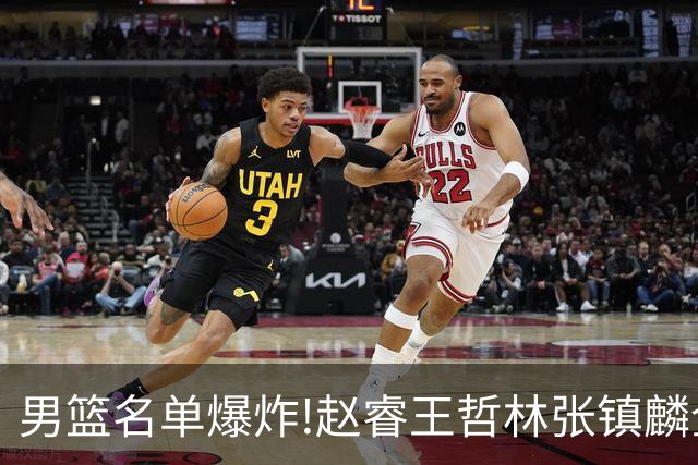 男篮名单爆炸!赵睿王哲林张镇麟全落选，但最扎心是高诗岩进去了